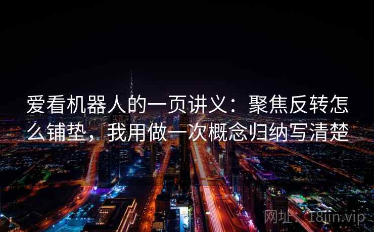 爱看机器人的一页讲义：聚焦反转怎么铺垫，我用做一次概念归纳写清楚