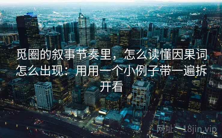 觅圈的叙事节奏里,怎么读懂因果词怎么出现:用用一个小例子带一遍拆开看 觅圈的叙事节奏里,怎么读懂因果词怎么出现:用用一个小例子带一遍拆开看