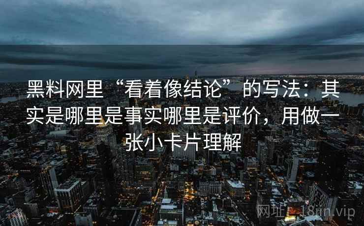 黑料网里“看着像结论”的写法：其实是哪里是事实哪里是评价，用做一张小卡片理解