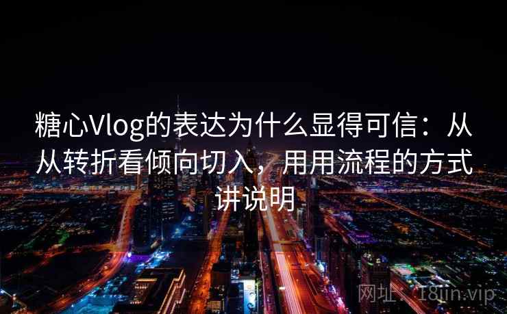 糖心Vlog的表达为什么显得可信：从从转折看倾向切入，用用流程的方式讲说明