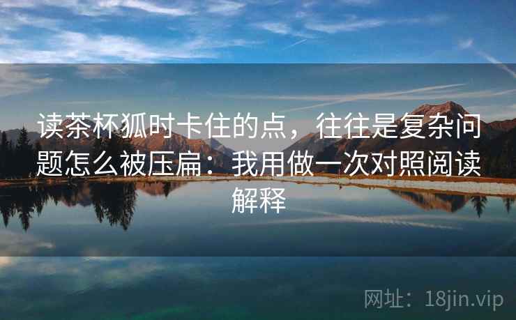 读茶杯狐时卡住的点,往往是复杂问题怎么被压扁:我用做一次对照阅读解释 读茶杯狐时卡住的点,往往是复杂问题怎么被压扁:我用做一次对照阅读解释