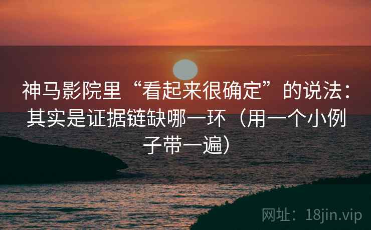 神马影院里“看起来很确定”的说法:其实是证据链缺哪一环(用一个小例子带一遍) 神马影院里“看起来很确定”的说法:其实是证据链缺哪一环(用一个小例子带一遍)