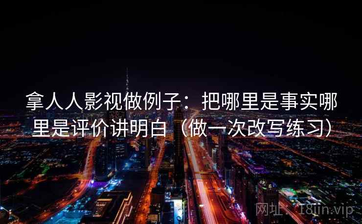 拿人人影视做例子：把哪里是事实哪里是评价讲明白（做一次改写练习）
