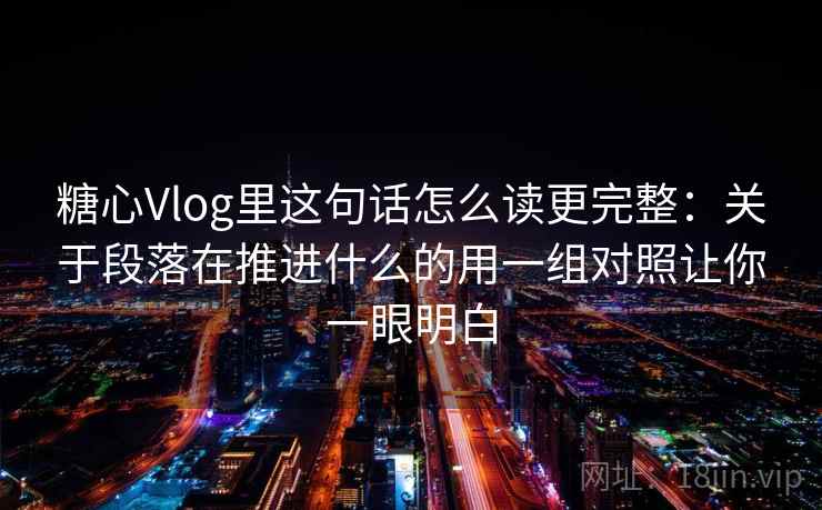 糖心Vlog里这句话怎么读更完整：关于段落在推进什么的用一组对照让你一眼明白