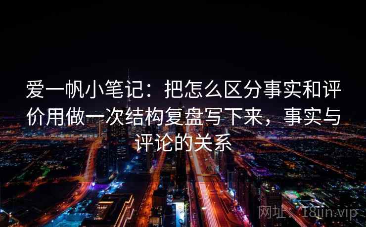 爱一帆小笔记：把怎么区分事实和评价用做一次结构复盘写下来，事实与评论的关系