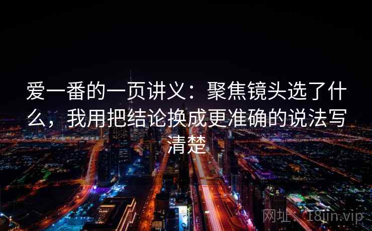 爱一番的一页讲义:聚焦镜头选了什么,我用把结论换成更准确的说法写清楚 爱一番的一页讲义:聚焦镜头选了什么,我用把结论换成更准确的说法写清楚
