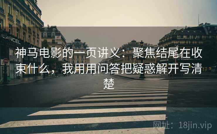 神马电影的一页讲义：聚焦结尾在收束什么，我用用问答把疑惑解开写清楚