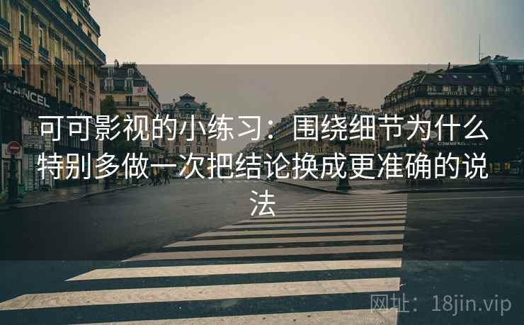 可可影视的小练习：围绕细节为什么特别多做一次把结论换成更准确的说法