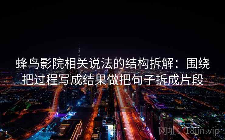 蜂鸟影院相关说法的结构拆解：围绕把过程写成结果做把句子拆成片段