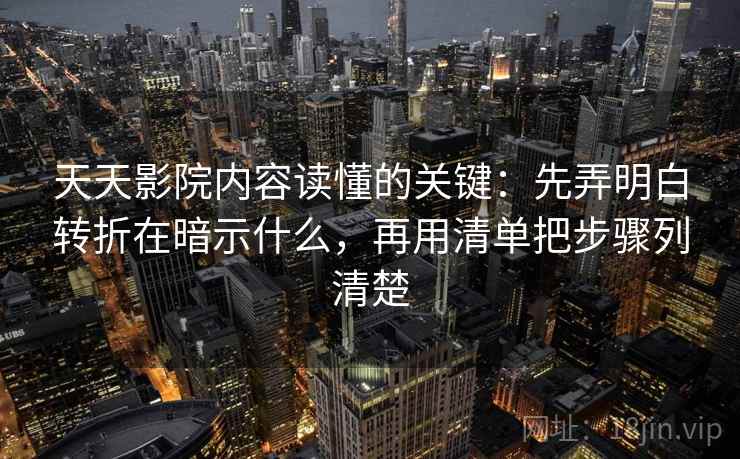 天天影院内容读懂的关键:先弄明白转折在暗示什么,再用清单把步骤列清楚 天天影院内容读懂的关键:先弄明白转折在暗示什么,再用清单把步骤列清楚