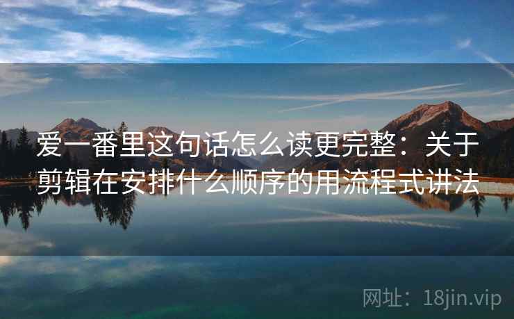爱一番里这句话怎么读更完整:关于剪辑在安排什么顺序的用流程式讲法 爱一番里这句话怎么读更完整:关于剪辑在安排什么顺序的用流程式讲法