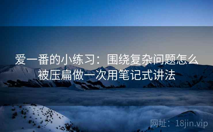 爱一番的小练习:围绕复杂问题怎么被压扁做一次用笔记式讲法 爱一番的小练习:围绕复杂问题怎么被压扁做一次用笔记式讲法