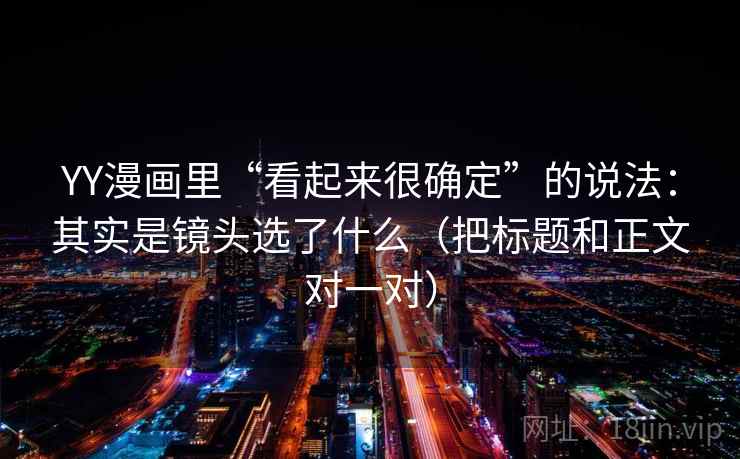 YY漫画里“看起来很确定”的说法:其实是镜头选了什么(把标题和正文对一对)