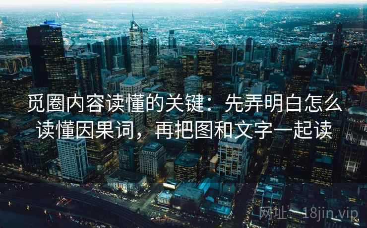觅圈内容读懂的关键:先弄明白怎么读懂因果词,再把图和文字一起读