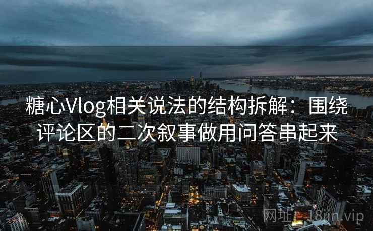 糖心Vlog相关说法的结构拆解：围绕评论区的二次叙事做用问答串起来