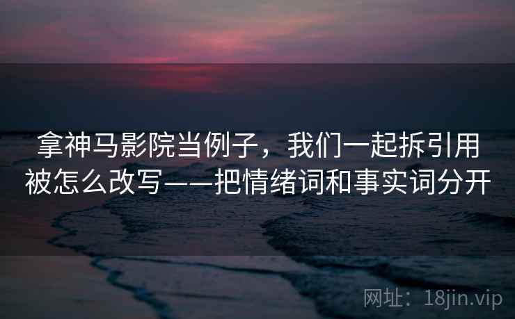 拿神马影院当例子,我们一起拆引用被怎么改写——把情绪词和事实词分开