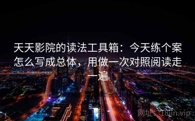 天天影院的读法工具箱：今天练个案怎么写成总体，用做一次对照阅读走一遍