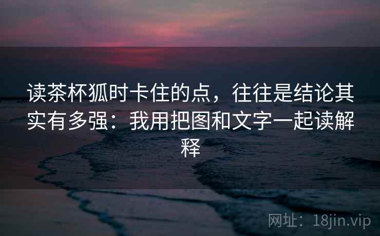 读茶杯狐时卡住的点，往往是结论其实有多强：我用把图和文字一起读解释